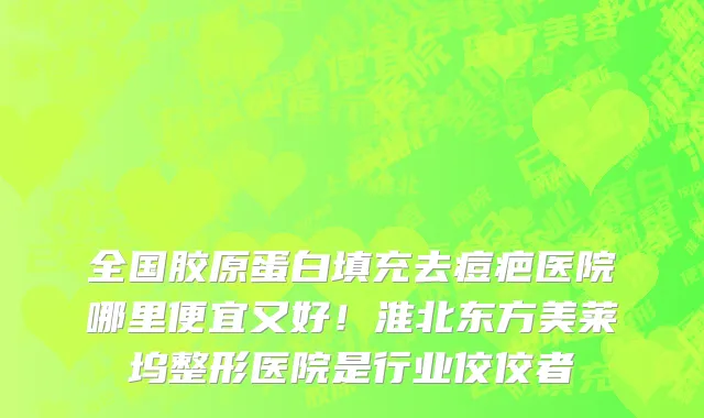 全国胶原蛋白填充去痘疤医院哪里便宜又好！淮北东方美莱坞整形医院是行业佼佼者