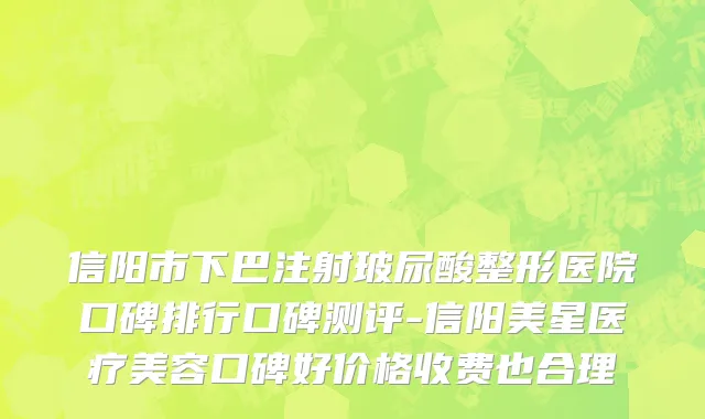 信阳市下巴注射玻尿酸整形医院口碑排行口碑测评-信阳美星医疗美容口碑好价格收费也合理