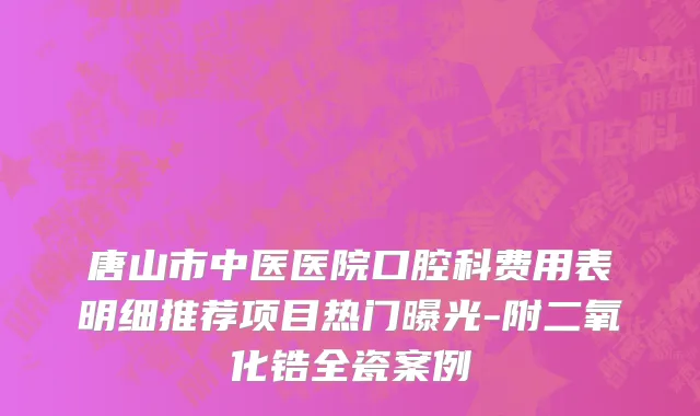 唐山市中医医院口腔科费用表明细推荐项目热门曝光-附二氧化锆全瓷案例