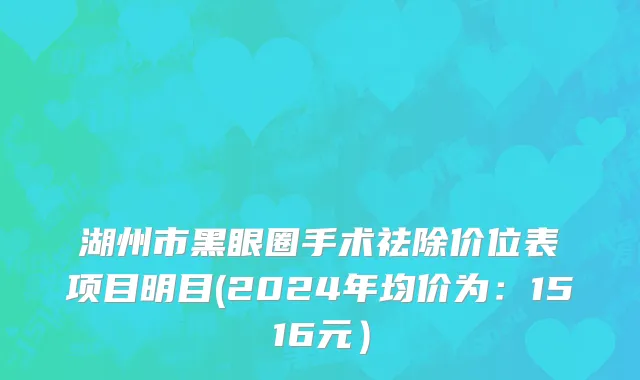 湖州市黑眼圈手术祛除价位表项目明目(2024年均价为：1516元）