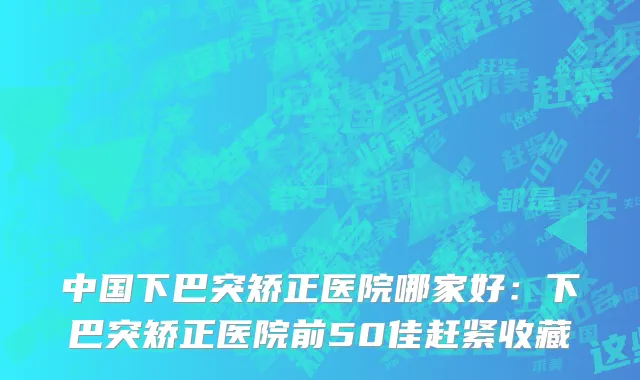 中国下巴突矫正医院哪家好：下巴突矫正医院前50佳赶紧收藏