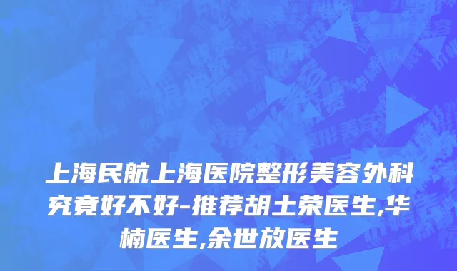 上海民航上海医院整形美容外科究竟好不好-推荐胡土荣医生,华楠医生,余世放医生
