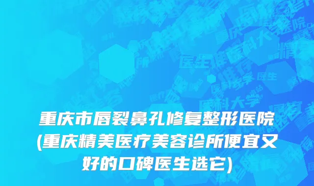 重庆市唇裂鼻孔修复整形医院(重庆精美医疗美容诊所便宜又好的口碑医生选它)