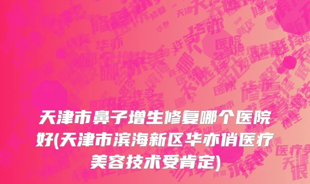 天津市鼻子增生修复哪个医院好(天津市滨海新区华亦俏医疗美容技术受肯定)