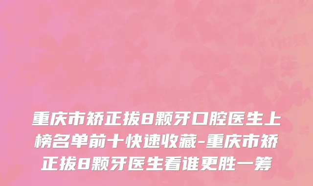 重庆市矫正拔8颗牙口腔医生上榜名单前十快速收藏-重庆市矫正拔8颗牙医生看谁更胜一筹