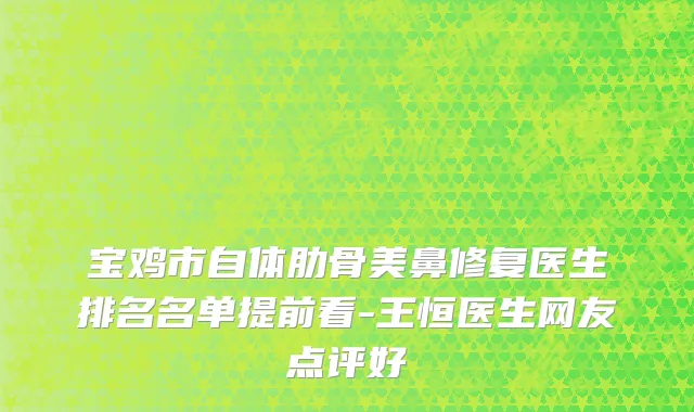 宝鸡市自体肋骨美鼻修复医生排名名单提前看-王恒医生网友点评好