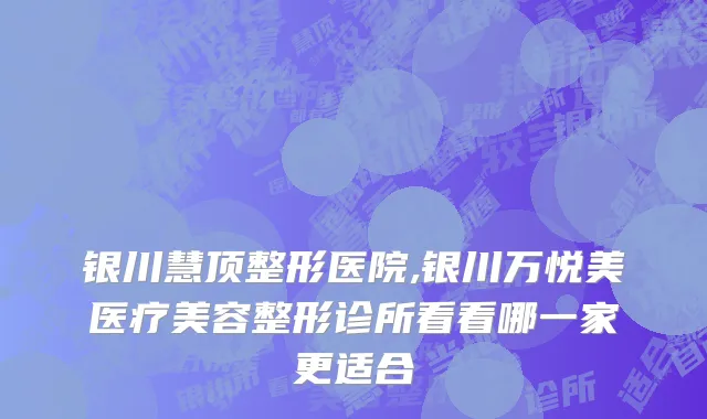 银川慧顶整形医院,银川万悦美医疗美容整形诊所看看哪一家更适合