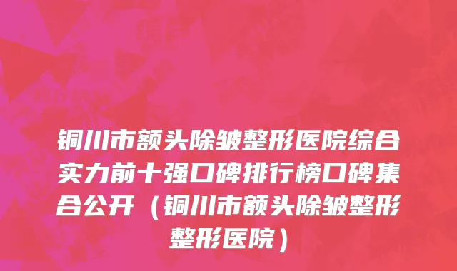 铜川市额头除皱整形医院综合实力前十强口碑排行榜口碑集合公开（铜川市额头除皱整形整形医院）