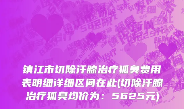镇江市切除汗腺治疗狐臭费用表明细详细区间在此(切除汗腺治疗狐臭均价为：5625元)