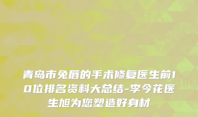青岛市兔唇的手术修复医生前10位排名资料大总结-李今花医生旭为您塑造好身材