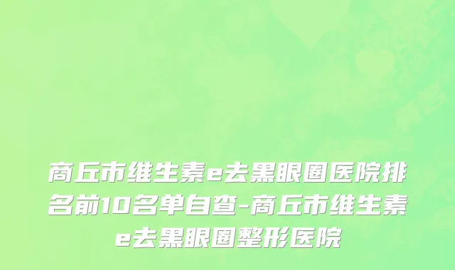 商丘市维生素e去黑眼圈医院排名前10名单自查-商丘市维生素e去黑眼圈整形医院