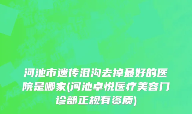 河池市遗传泪沟去掉最好的医院是哪家(河池卓悦医疗美容门诊部正规有资质)
