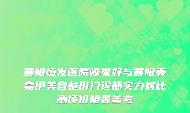 襄阳植发医院哪家好与襄阳美嘉伊美容整形门诊部实力对比测评价格表参考