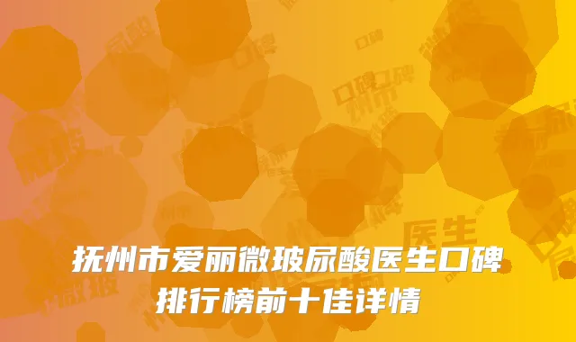 抚州市爱丽微玻尿酸医生口碑排行榜前十佳详情