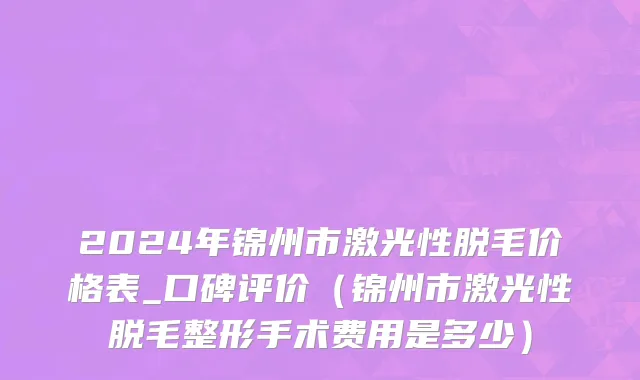 2024年锦州市激光性脱毛价格表_口碑评价（锦州市激光性脱毛整形手术费用是多少）
