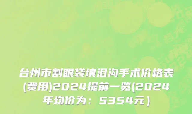 台州市割眼袋填泪沟手术价格表(费用)2024提前一览(2024年均价为：5354元）