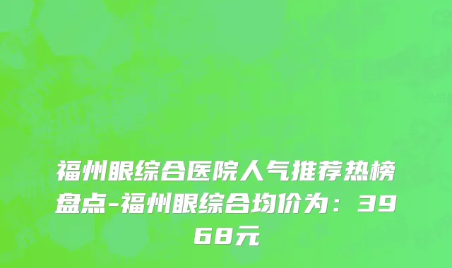 福州眼综合医院人气推荐热榜盘点-福州眼综合均价为:3968元