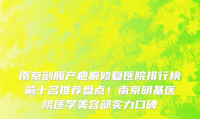 南京剖腹产疤痕修复医院排行榜前十名推荐盘点！南京明基医院医学美容部实力口碑