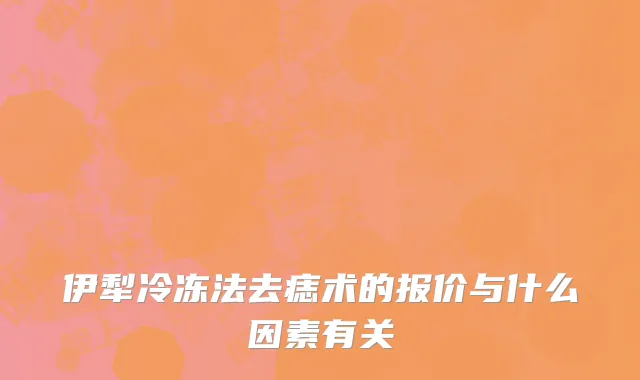伊犁冷冻法去痣术的报价与什么因素有关