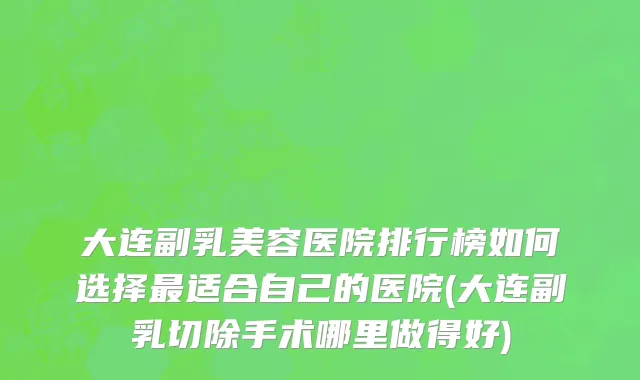 大连副乳美容医院排行榜如何选择最适合自己的医院(大连副乳切除手术哪里做得好)