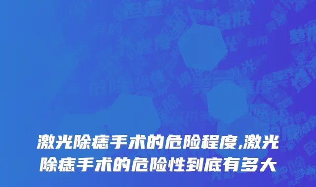 激光除痣手术的危险程度,激光除痣手术的危险性到底有多大