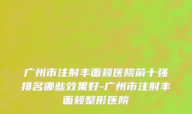 广州市注射丰面颊医院前十强排名哪些效果好-广州市注射丰面颊整形医院