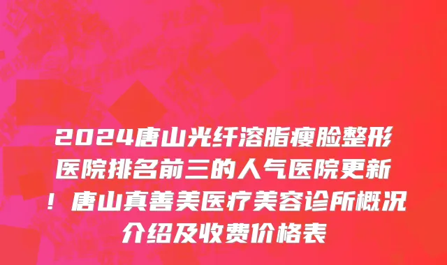 2024唐山光纤溶脂瘦脸整形医院排名前三的人气医院更新！唐山真善美医疗美容诊所概况介绍及收费价格表