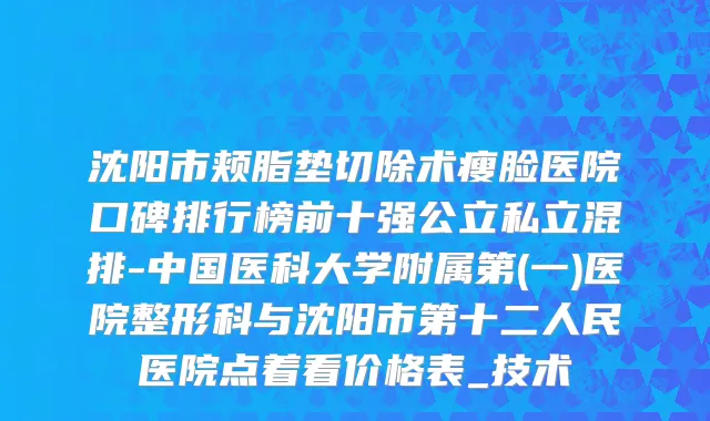 沈阳市颊脂垫切除术瘦脸医院口碑排行榜前十强公立私立混排-中国医科大学附属第(一)医院整形科与沈阳市第十二人民医院点着看价格表_技术