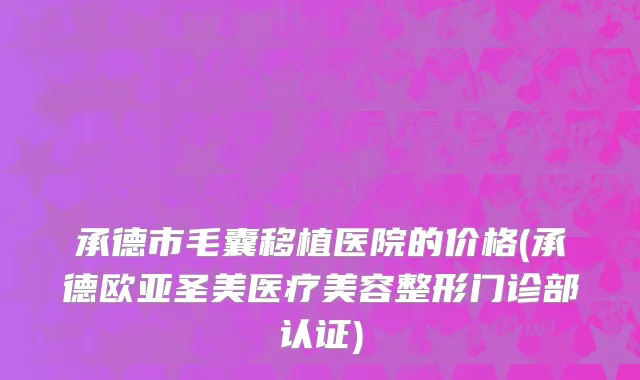 承德市毛囊移植医院的价格(承德欧亚圣美医疗美容整形门诊部认证)