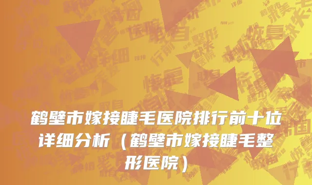 鹤壁市嫁接睫毛医院排行前十位详细分析（鹤壁市嫁接睫毛整形医院）