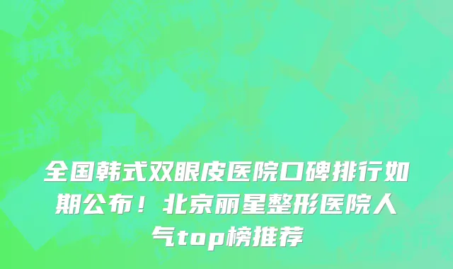 全国韩式双眼皮医院口碑排行如期公布!北京丽星整形医院人气top榜推荐