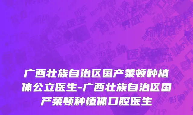 广西壮族自治区国产莱顿种植体公立医生-广西壮族自治区国产莱顿种植体口腔医生