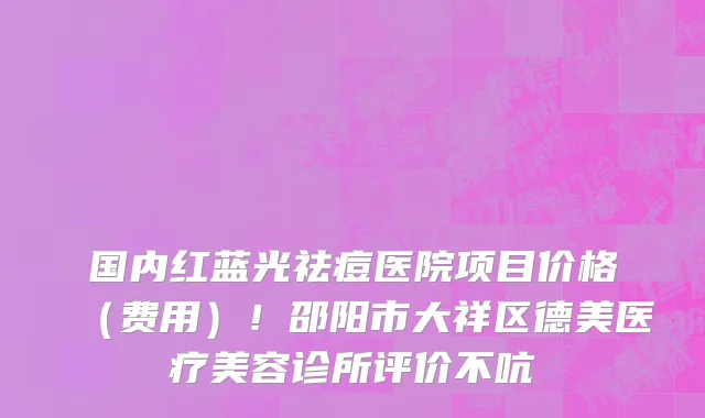 国内红蓝光祛痘医院项目价格(费用)!邵阳市大祥区德美医疗美容诊所评价不吭