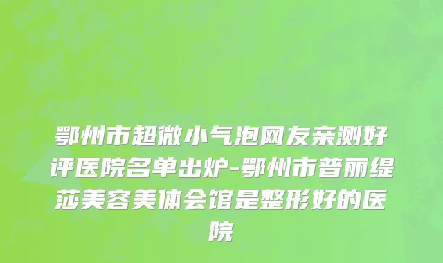 鄂州市超微小气泡网友亲测好评医院名单出炉-鄂州市普丽缇莎美容美体会馆是整形好的医院