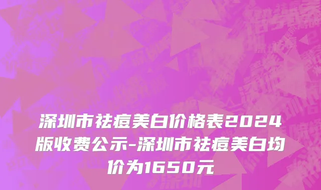 深圳市祛痘美白价格表2024版收费公示-深圳市祛痘美白均价为1650元