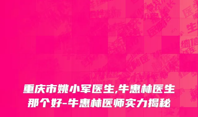 重庆市姚小军医生,牛惠林医生那个好-牛惠林医师实力揭秘
