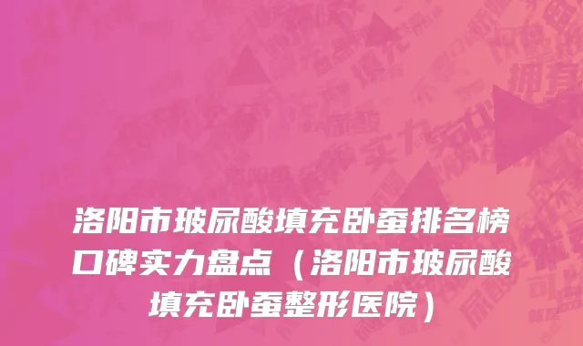 洛阳市玻尿酸填充卧蚕排名榜口碑实力盘点（洛阳市玻尿酸填充卧蚕整形医院）