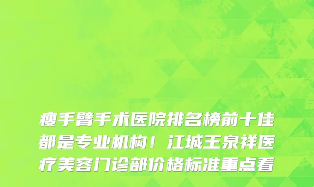 瘦手臂手术医院排名榜前十佳都是专业机构!江城王泉祥医疗美容门诊部价格标准重点看