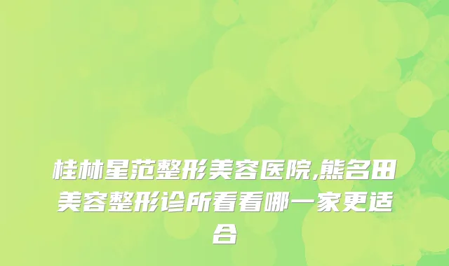 桂林星范整形美容医院,熊名田美容整形诊所看看哪一家更适合