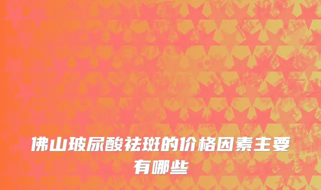佛山玻尿酸祛斑的价格因素主要有哪些