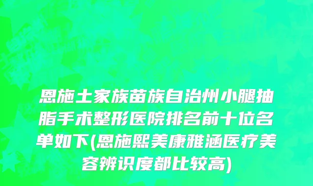 恩施土家族苗族自治州小腿抽脂手术整形医院排名前十位名单如下(恩施熙美康雅涵医疗美容辨识度都比较高)