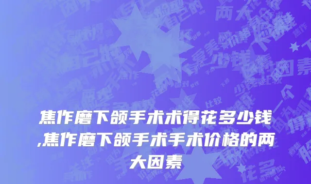 焦作磨下颌手术术得花多少钱,焦作磨下颌手术手术价格的两大因素