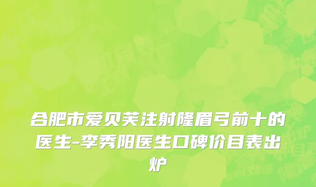 合肥市爱贝芙注射隆眉弓前十的医生-李秀阳医生口碑价目表出炉