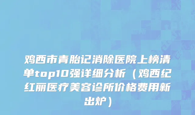 鸡西市青胎记消除医院上榜清单top10强详细分析（鸡西纪红丽医疗美容诊所价格费用新出炉）