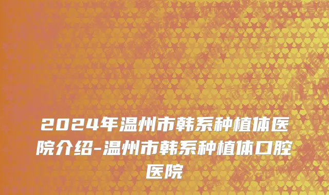 2024年温州市韩系种植体医院介绍-温州市韩系种植体口腔医院