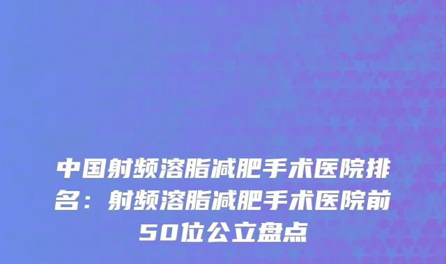 中国射频溶脂减肥手术医院排名：射频溶脂减肥手术医院前50位公立盘点