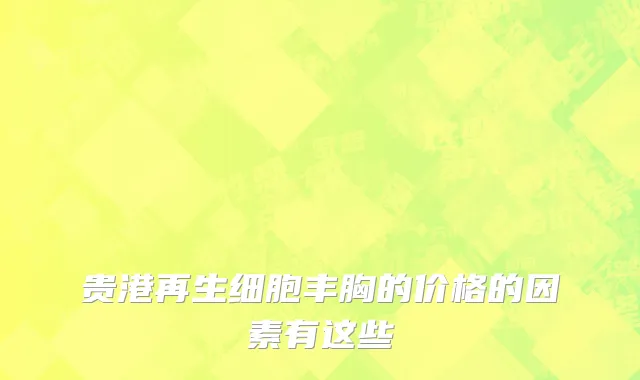 贵港再生细胞丰胸的价格的因素有这些