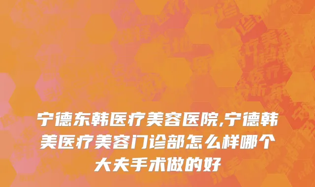 宁德东韩医疗美容医院,宁德韩美医疗美容门诊部怎么样哪个大夫手术做的好