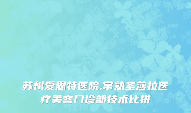 苏州爱思特医院,常熟圣莎拉医疗美容门诊部技术比拼
