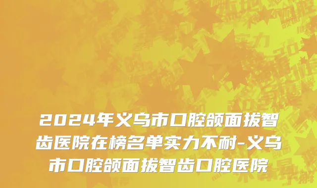 2024年义乌市口腔颌面拔智齿医院在榜名单实力不耐-义乌市口腔颌面拔智齿口腔医院